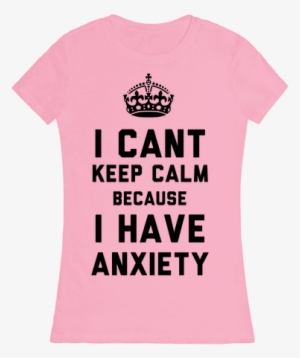 I Can't Keep Calm Because I Have Anxiety Womens T-shirt - Keep Calm And Carry #1861971