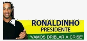 Ronaldinho Presidente - Ronaldinho Para Presidente Driblar A Crise #3117257