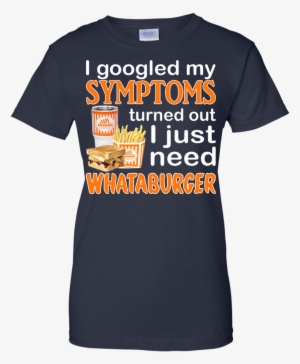 I Googled My Symptoms Turned Out I Just Need Whataburger - Shirt #3706345