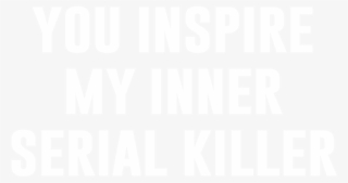 You Inspire My Inner Serial Killer #7508087