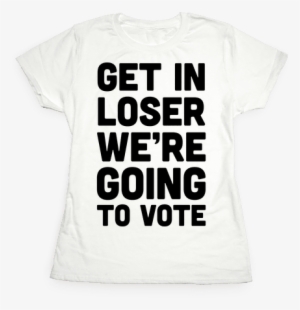 Get In Loser We're Going To Vote Womens T-shirt - T-shirt #824872